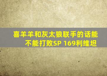 喜羊羊和灰太狼联手的话能不能打败SP 169利维坦
